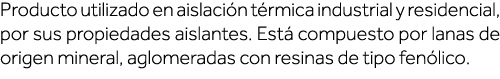 Producto utilizado en aislación térmica industrial y residencial, por sus propiedades aislantes  Está compuesto por l   