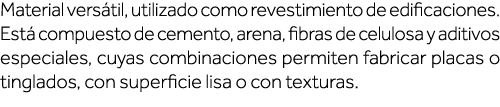 Material versátil, utilizado como revestimiento de edificaciones  Está compuesto de cemento, arena, fibras de celulos   