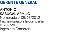 GERENTE GENERAL Antonio Sabugal Armijo Nombrado el 09 05 2012 Fecha ingreso a la compañía 01 02 2011 Ingeniero Comerc   