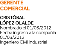 GERENTE COMERCIAL Cristóbal López Olalde Nombrado el 01 03 2012 Fecha ingreso a la compañía 01 03 2012 Ingeniero Civi   