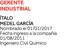 GERENTE INDUSTRIAL Ítalo Medel García Nombrado el 01 01 2017 Fecha ingreso a la compañía 01 08 2011 Ingeniero Civil Q   