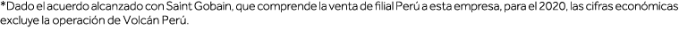 *Dado el acuerdo alcanzado con Saint Gobain, que comprende la venta de filial Perú a esta empresa, para el 2020, las    
