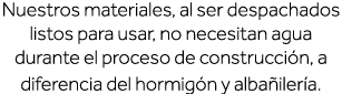 Nuestros materiales, al ser despachados listos para usar, no necesitan agua durante el proceso de construcción, a dif   