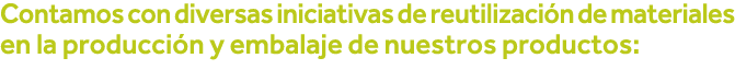 Contamos con diversas iniciativas de reutilización de materiales en la producción y embalaje de nuestros productos: 