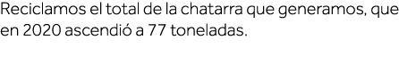 Reciclamos el total de la chatarra que generamos, que en 2020 ascendió a 77 toneladas  