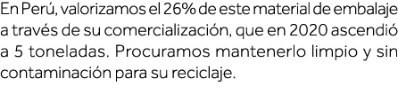 En Perú, valorizamos el 26% de este material de embalaje a través de su comercialización, que en 2020 ascendió a 5 to   