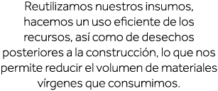 Reutilizamos nuestros insumos, hacemos un uso eficiente de los recursos, así como de desechos posteriores a la constr   