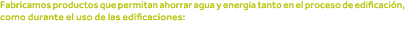 Fabricamos productos que permitan ahorrar agua y energía tanto en el proceso de edificación, como durante el uso de l   