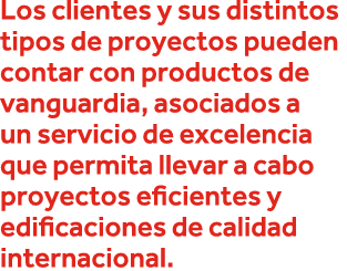 Los clientes y sus distintos tipos de proyectos pueden contar con productos de vanguardia, asociados a un servicio de   
