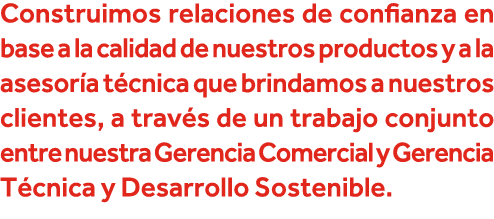 Construimos relaciones de confianza en base a la calidad de nuestros productos y a la asesoría técnica que brindamos    