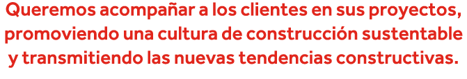 Queremos acompañar a los clientes en sus proyectos, promoviendo una cultura de construcción sustentable y transmitien   