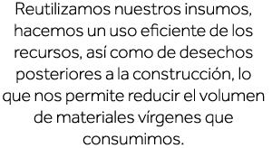 Reutilizamos nuestros insumos, hacemos un uso eficiente de los recursos, así como de desechos posteriores a la constr   