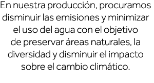 En nuestra producción, procuramos disminuir las emisiones y minimizar el uso del agua con el objetivo de preservar ár   