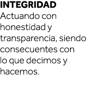 Integridad Actuando con honestidad y transparencia, siendo consecuentes con lo que decimos y hacemos  