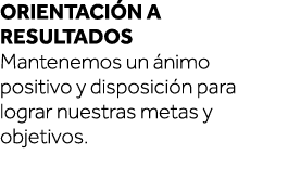 Orientación a resultados Mantenemos un ánimo positivo y disposición para lograr nuestras metas y objetivos  