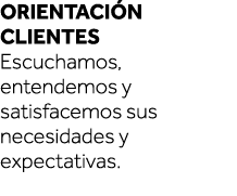 Orientación  clientes Escuchamos, entendemos y satisfacemos sus necesidades y expectativas  