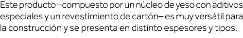 Este producto  compuesto por un núcleo de yeso con aditivos especiales y un revestimiento de cartón  es muy versátil    